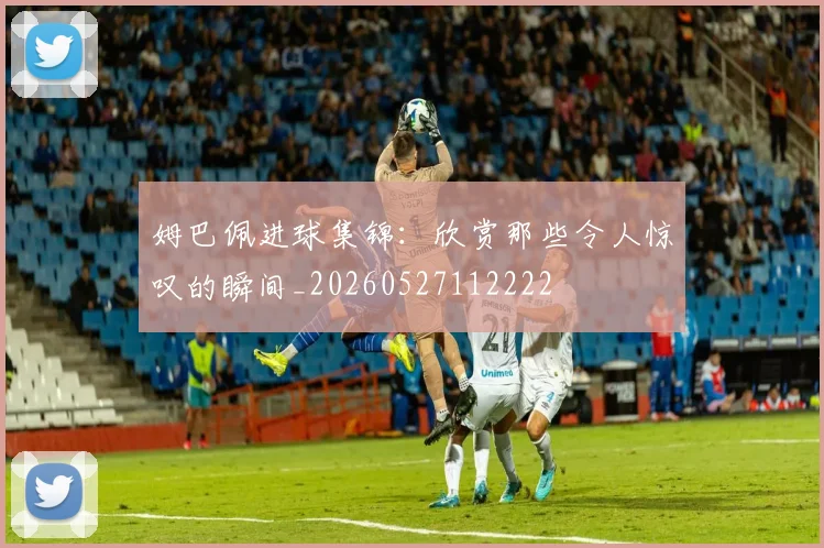 姆巴佩进球集锦:欣赏那些令人惊叹的瞬间_20260527112222