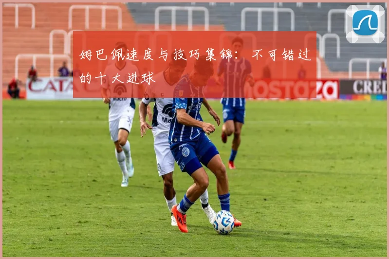 姆巴佩速度与技巧集锦:不可错过的十大进球
