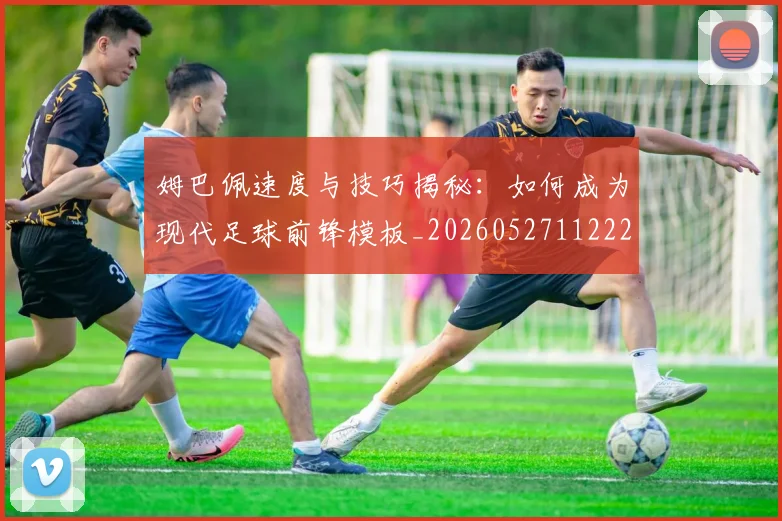 姆巴佩速度与技巧揭秘:如何成为现代足球前锋模板_20260527112222