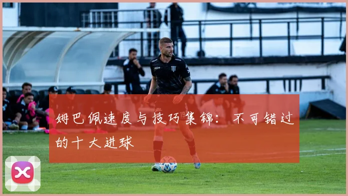 姆巴佩速度与技巧集锦:不可错过的十大进球