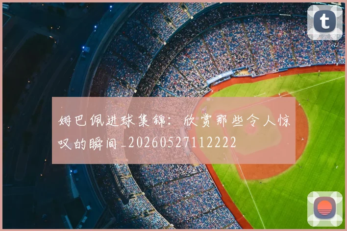 姆巴佩进球集锦:欣赏那些令人惊叹的瞬间_20260527112222